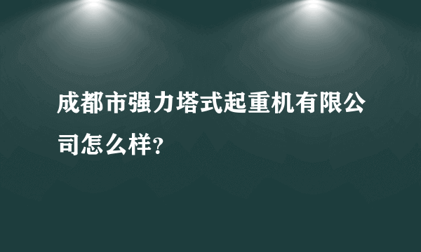 成都市强力塔式起重机有限公司怎么样？