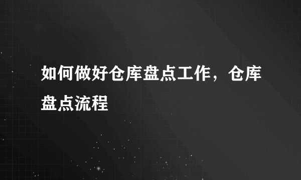 如何做好仓库盘点工作，仓库盘点流程