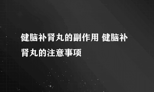 健脑补肾丸的副作用 健脑补肾丸的注意事项