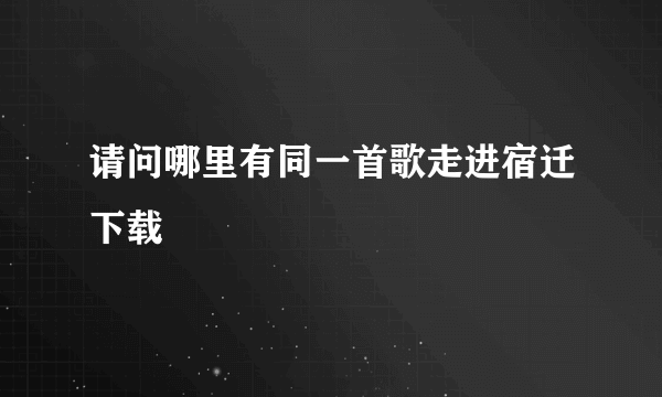 请问哪里有同一首歌走进宿迁下载