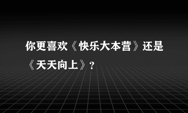 你更喜欢《快乐大本营》还是《天天向上》？