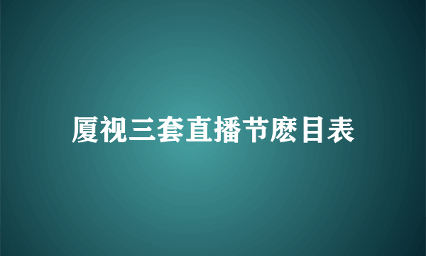 厦视三套直播节麽目表