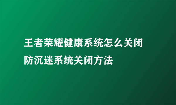 王者荣耀健康系统怎么关闭 防沉迷系统关闭方法