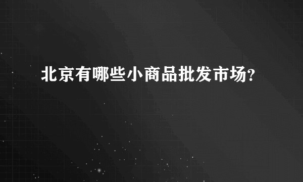 北京有哪些小商品批发市场？