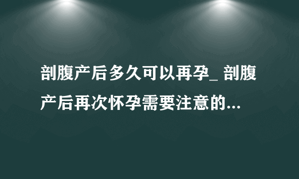 剖腹产后多久可以再孕_ 剖腹产后再次怀孕需要注意的安全事项