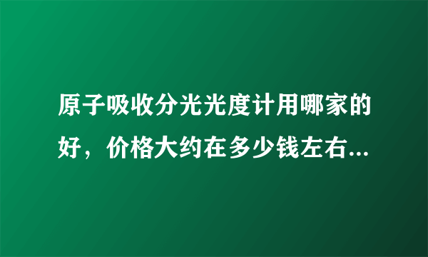 原子吸收分光光度计用哪家的好，价格大约在多少钱左右？谢谢！