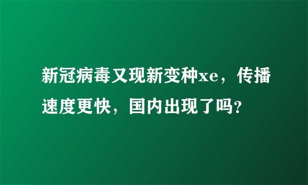 新冠病毒又现新变种xe，传播速度更快，国内出现了吗？