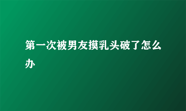 第一次被男友摸乳头破了怎么办