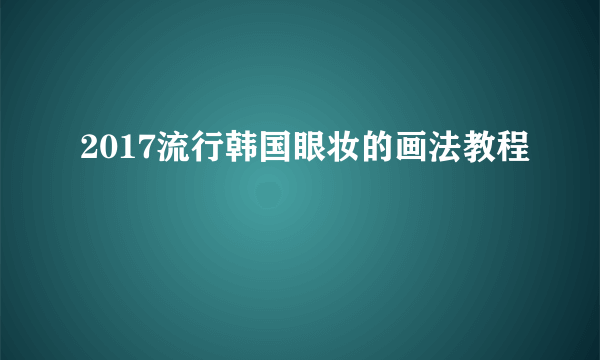 2017流行韩国眼妆的画法教程