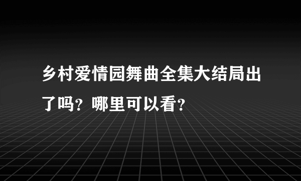 乡村爱情园舞曲全集大结局出了吗？哪里可以看？