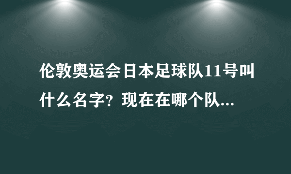 伦敦奥运会日本足球队11号叫什么名字？现在在哪个队踢球？谢谢！