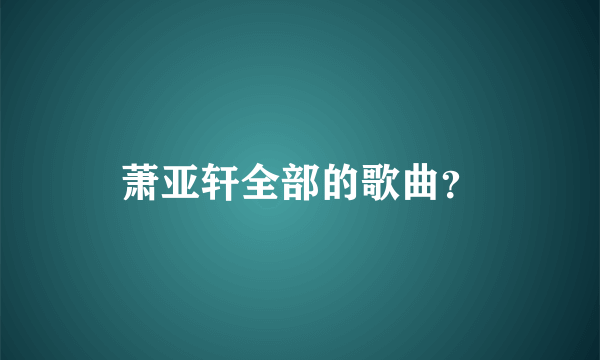 萧亚轩全部的歌曲？