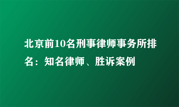 北京前10名刑事律师事务所排名：知名律师、胜诉案例