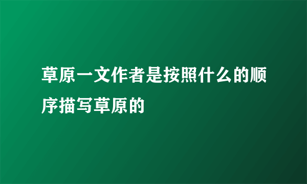 草原一文作者是按照什么的顺序描写草原的