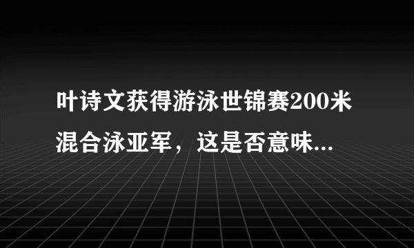 叶诗文获得游泳世锦赛200米混合泳亚军，这是否意味着小叶子已经强势回归？