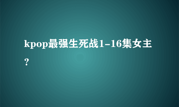 kpop最强生死战1-16集女主？