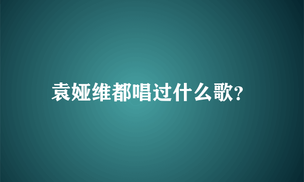 袁娅维都唱过什么歌？