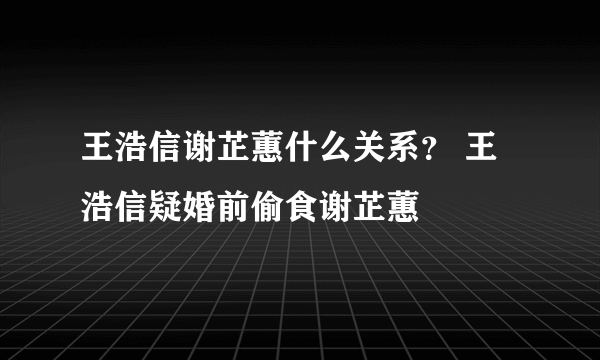 王浩信谢芷蕙什么关系？ 王浩信疑婚前偷食谢芷蕙