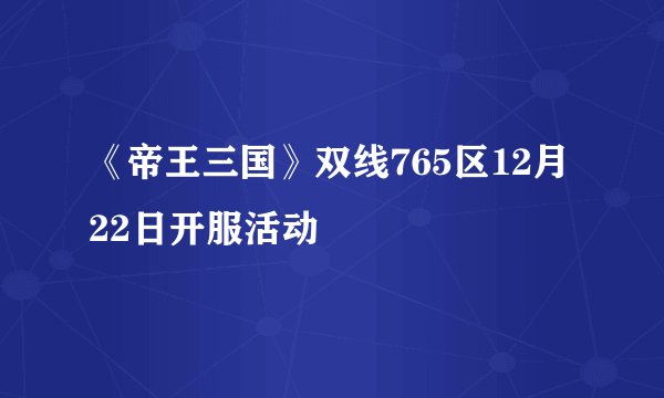 《帝王三国》双线765区12月22日开服活动