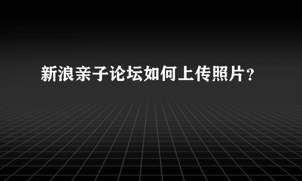 新浪亲子论坛如何上传照片？