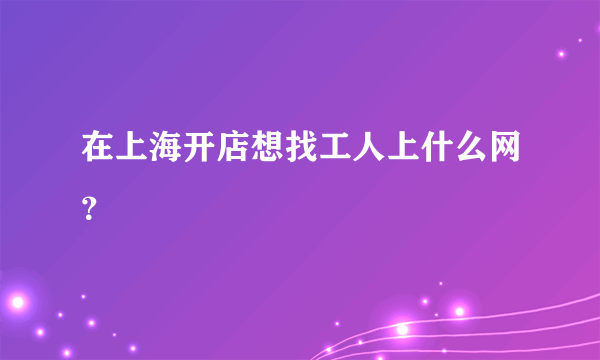 在上海开店想找工人上什么网？