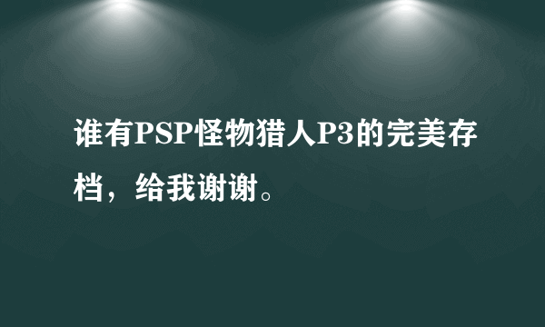 谁有PSP怪物猎人P3的完美存档，给我谢谢。