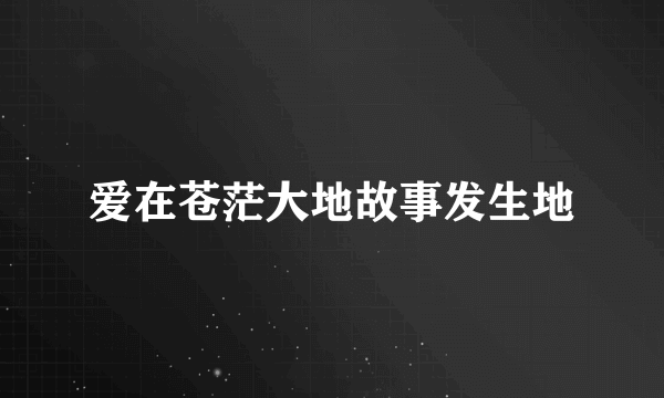 爱在苍茫大地故事发生地