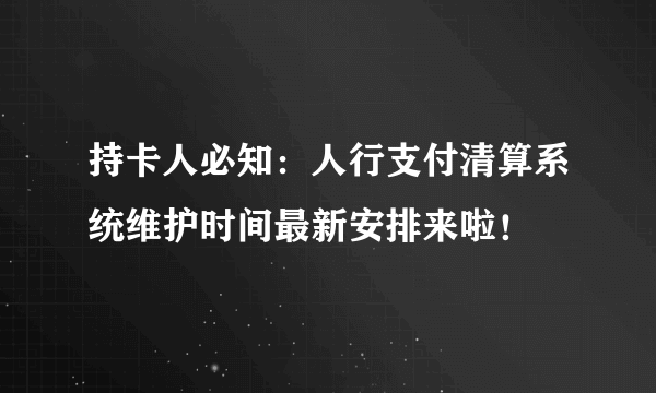 持卡人必知：人行支付清算系统维护时间最新安排来啦！