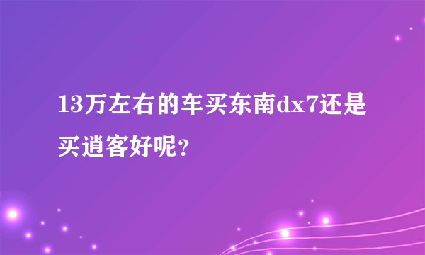 13万左右的车买东南dx7还是买逍客好呢？