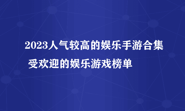 2023人气较高的娱乐手游合集 受欢迎的娱乐游戏榜单