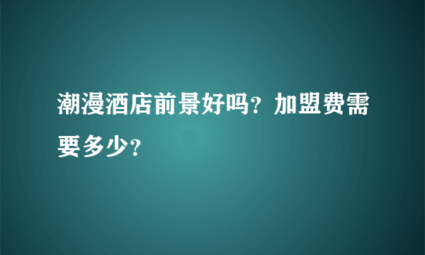 潮漫酒店前景好吗？加盟费需要多少？