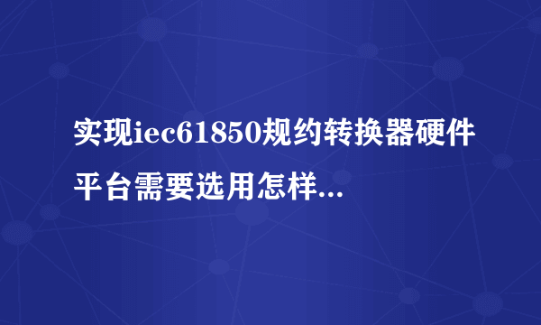 实现iec61850规约转换器硬件平台需要选用怎样技术参数cpu