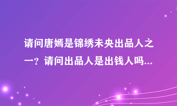 请问唐嫣是锦绣未央出品人之一？请问出品人是出钱人吗？还是参加后期制作人叫出品人？谢谢