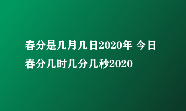 春分是几月几日2020年 今日春分几时几分几秒2020