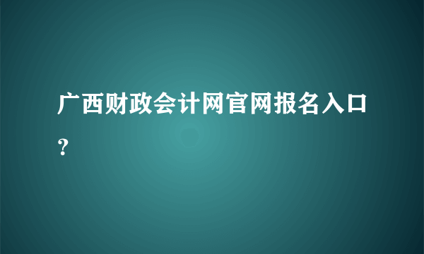 广西财政会计网官网报名入口？