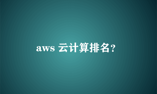 aws 云计算排名？