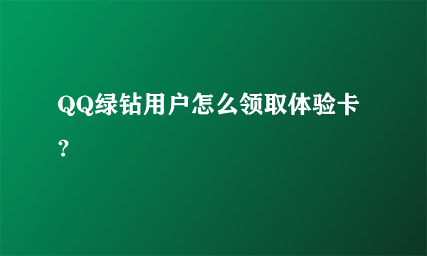 QQ绿钻用户怎么领取体验卡？