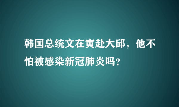 韩国总统文在寅赴大邱，他不怕被感染新冠肺炎吗？