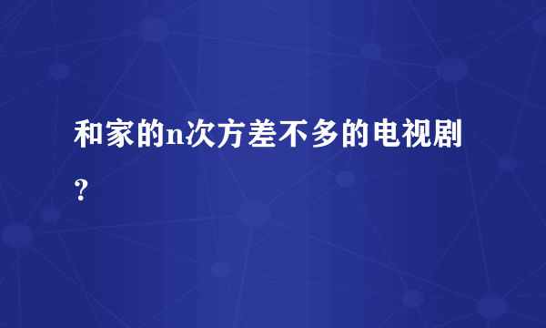 和家的n次方差不多的电视剧？