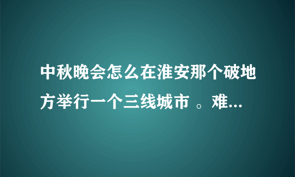 中秋晚会怎么在淮安那个破地方举行一个三线城市 。难道大活动不应该在北京上海