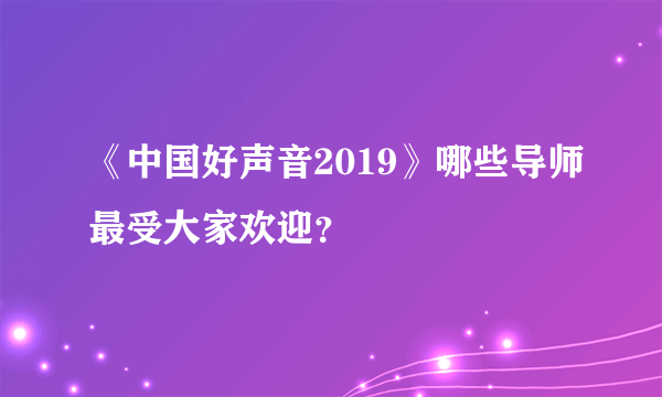 《中国好声音2019》哪些导师最受大家欢迎？