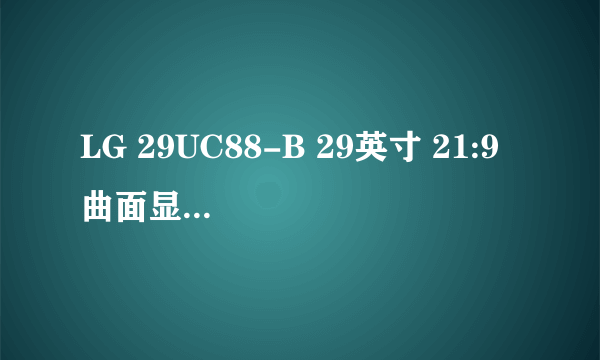 LG 29UC88-B 29英寸 21:9 曲面显示器 一星期体验