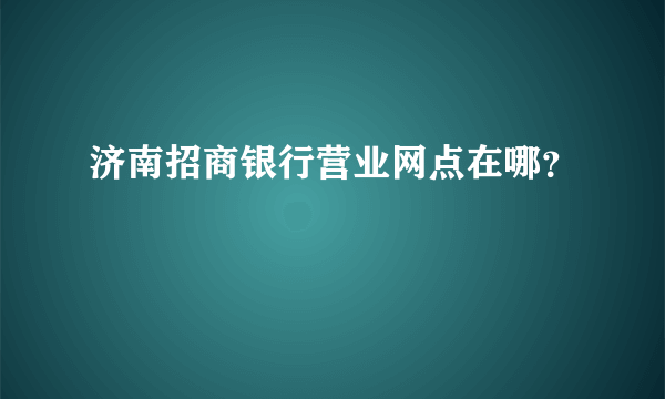 济南招商银行营业网点在哪？