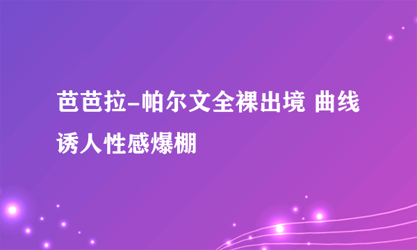 芭芭拉-帕尔文全裸出境 曲线诱人性感爆棚