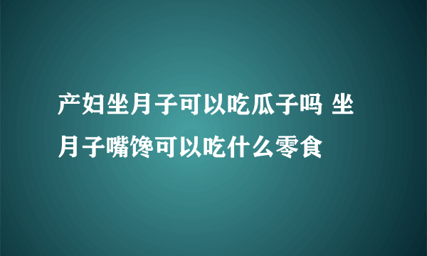 产妇坐月子可以吃瓜子吗 坐月子嘴馋可以吃什么零食