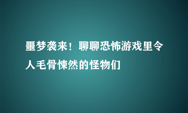 噩梦袭来！聊聊恐怖游戏里令人毛骨悚然的怪物们