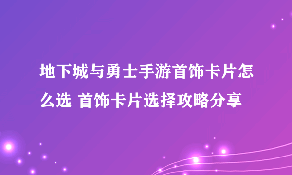 地下城与勇士手游首饰卡片怎么选 首饰卡片选择攻略分享