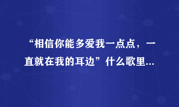 “相信你能多爱我一点点，一直就在我的耳边”什么歌里面的歌词