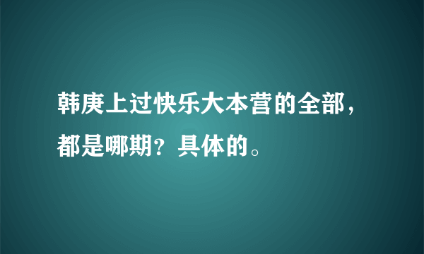 韩庚上过快乐大本营的全部，都是哪期？具体的。