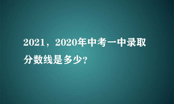 2021，2020年中考一中录取分数线是多少？